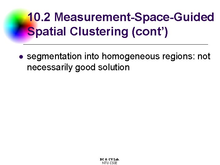 10. 2 Measurement-Space-Guided Spatial Clustering (cont’) l segmentation into homogeneous regions: not necessarily good 10. 2 Measurement-Space-Guided Spatial Clustering (cont’) l segmentation into homogeneous regions: not necessarily good