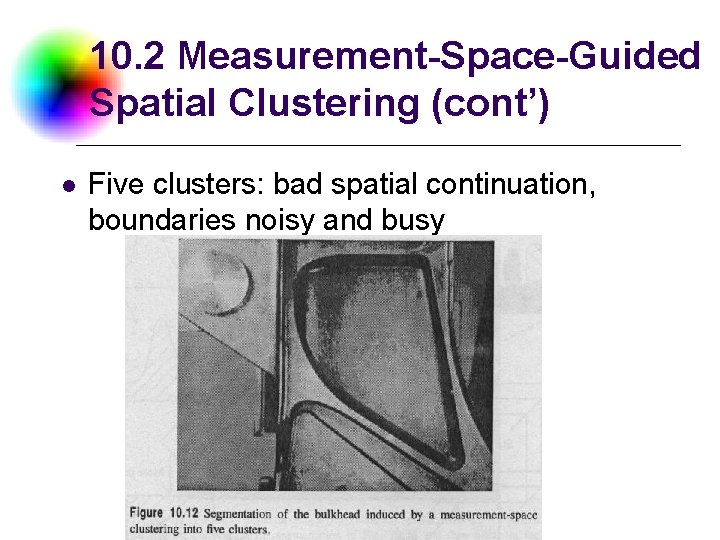 10. 2 Measurement-Space-Guided Spatial Clustering (cont’) l Five clusters: bad spatial continuation, boundaries noisy 10. 2 Measurement-Space-Guided Spatial Clustering (cont’) l Five clusters: bad spatial continuation, boundaries noisy