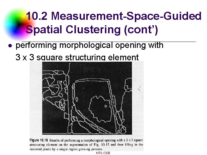 10. 2 Measurement-Space-Guided Spatial Clustering (cont’) l performing morphological opening with 3 x 3 10. 2 Measurement-Space-Guided Spatial Clustering (cont’) l performing morphological opening with 3 x 3