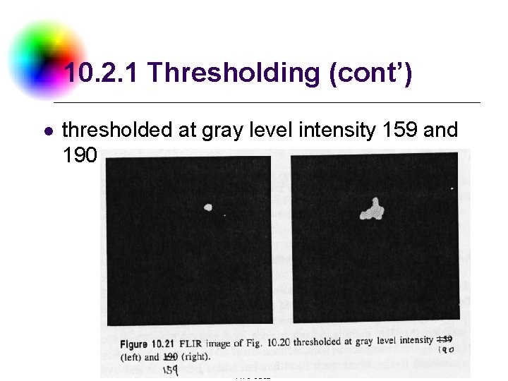 10. 2. 1 Thresholding (cont’) l thresholded at gray level intensity 159 and 190 10. 2. 1 Thresholding (cont’) l thresholded at gray level intensity 159 and 190