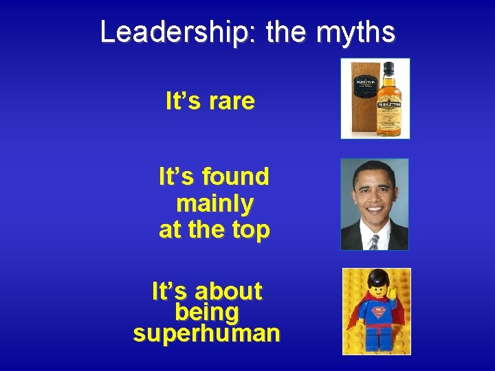 Leadership: the myths It’s rare It’s found mainly at the top It’s about being