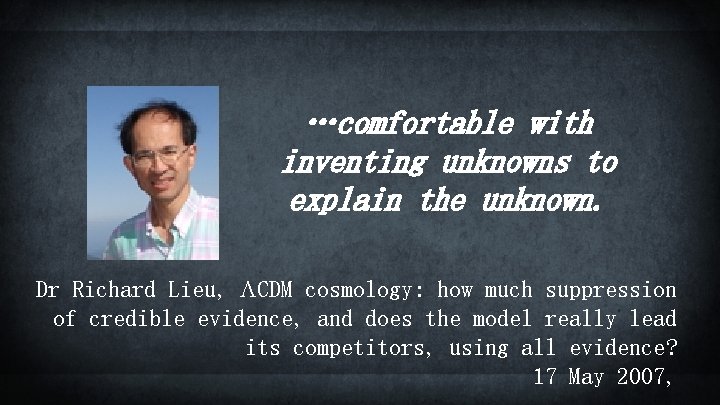 …comfortable with inventing unknowns to explain the unknown. Dr Richard Lieu, LCDM cosmology: how