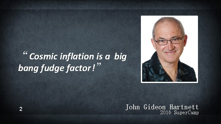 “Cosmic inflation is a big bang fudge factor !” 2 John Gideon Hartnett 2016