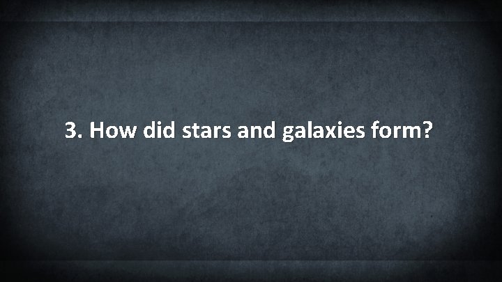 3. How did stars and galaxies form? 