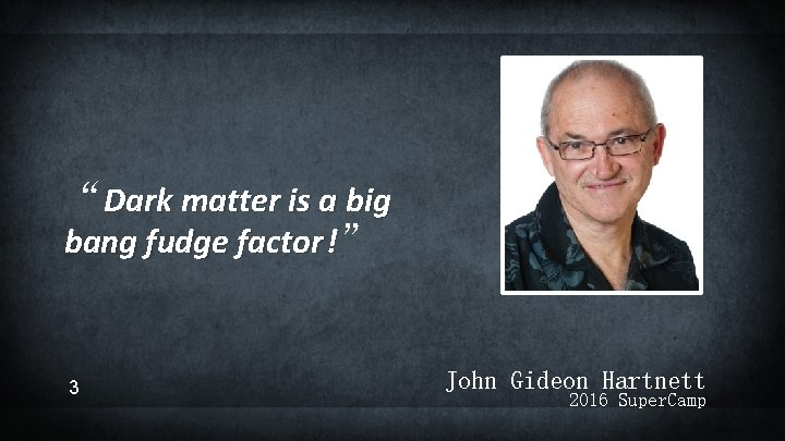 “Dark matter is a big bang fudge factor !” 3 John Gideon Hartnett 2016