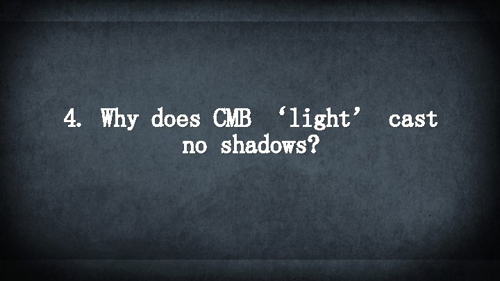 4. Why does CMB ‘light’ cast no shadows? 