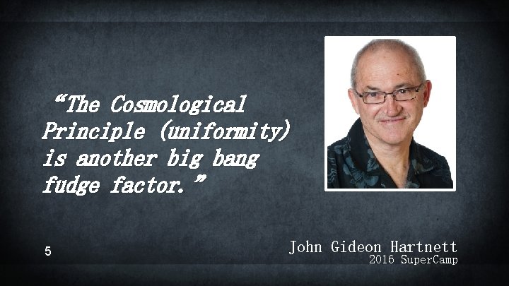 “The Cosmological Principle (uniformity) is another big bang fudge factor. ” 5 John Gideon