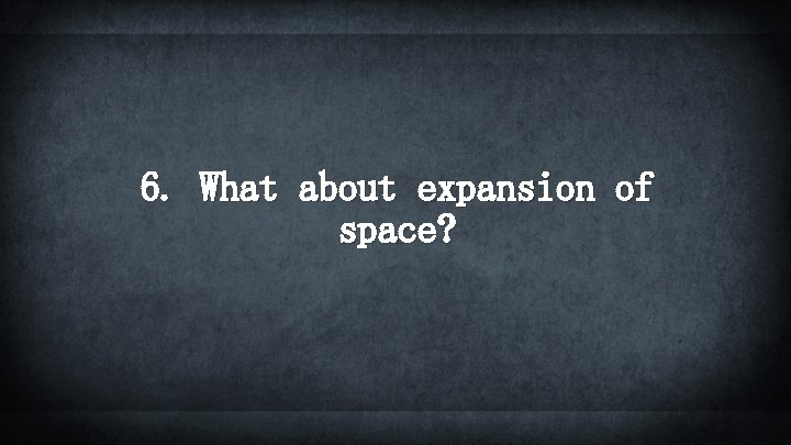 6. What about expansion of space? 