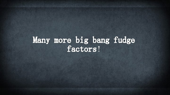 Many more big bang fudge factors! 