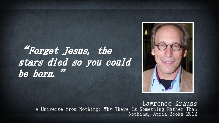 “Forget Jesus, the stars died so you could be born. ” Lawrence Krauss A