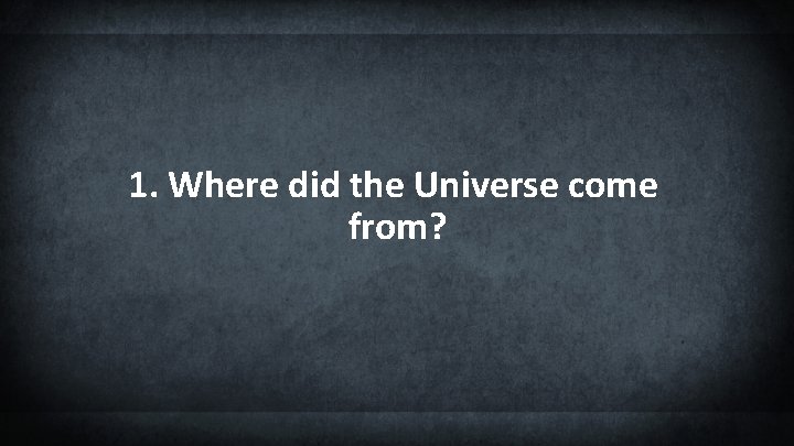 1. Where did the Universe come from? 