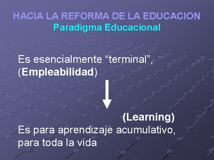 HACIA LA REFORMA DE LA EDUCACION Paradigma Educacional Es esencialmente “terminal”, (Empleabilidad) (Learning) Es
