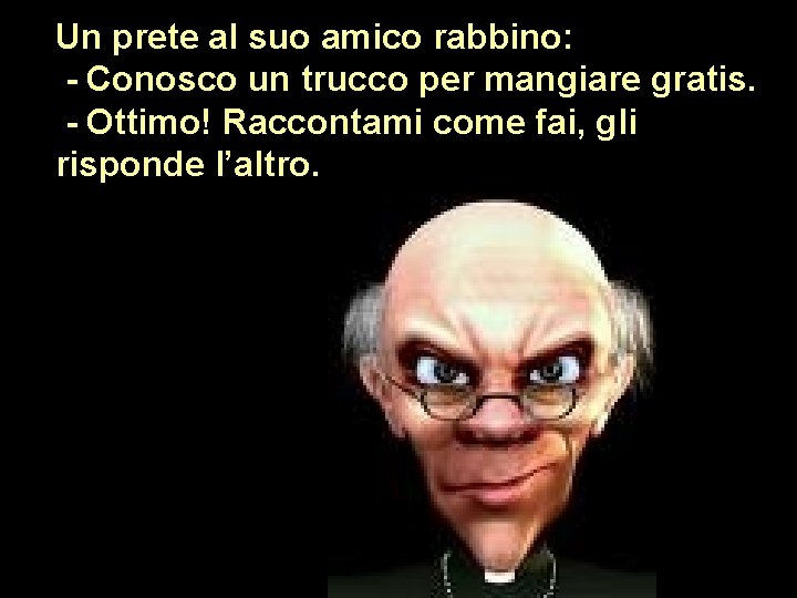 Un prete al suo amico rabbino: - Conosco un trucco per mangiare gratis. -