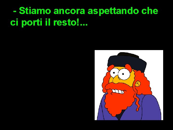  - Stiamo ancora aspettando che ci porti il resto!. . . 