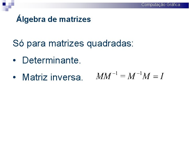 Computação Gráfica Álgebra de matrizes Só para matrizes quadradas: • Determinante. • Matriz inversa.