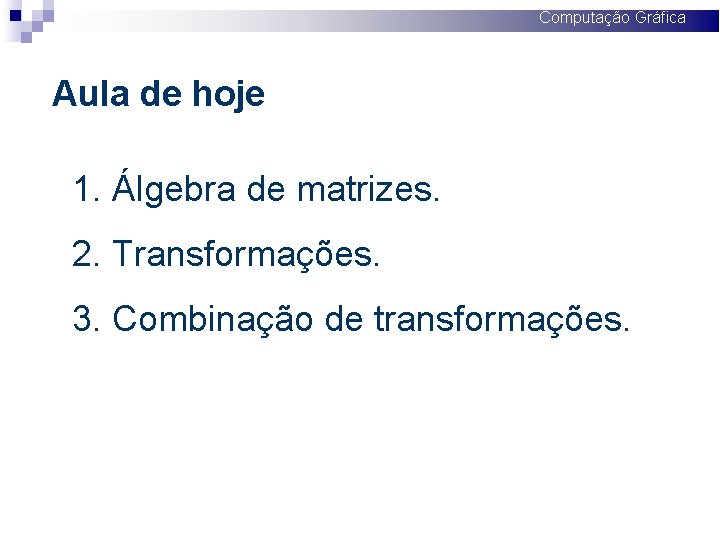 Computação Gráfica Aula de hoje 1. Álgebra de matrizes. 2. Transformações. 3. Combinação de