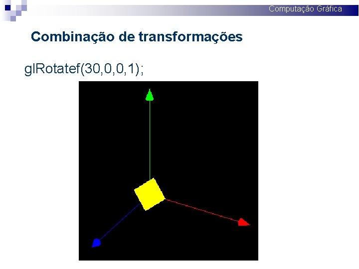 Computação Gráfica Combinação de transformações gl. Rotatef(30, 0, 0, 1); 