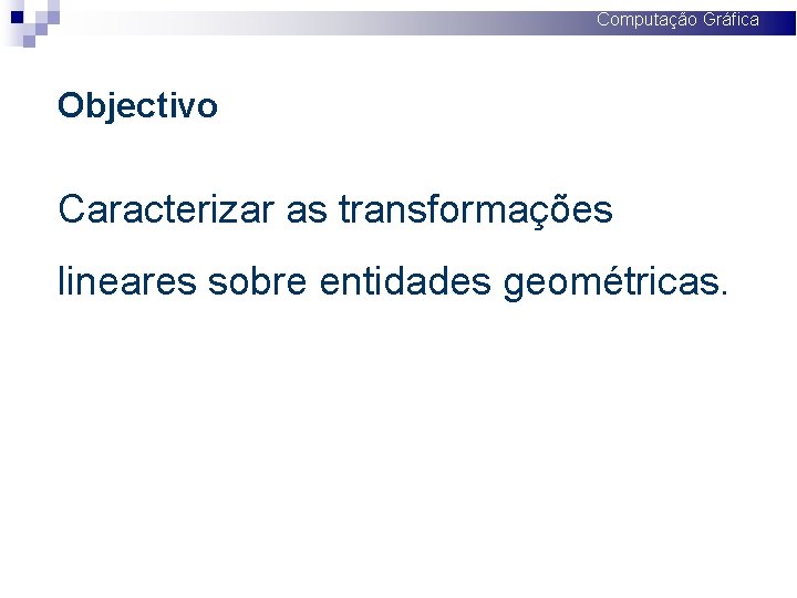 Computação Gráfica Objectivo Caracterizar as transformações lineares sobre entidades geométricas. 