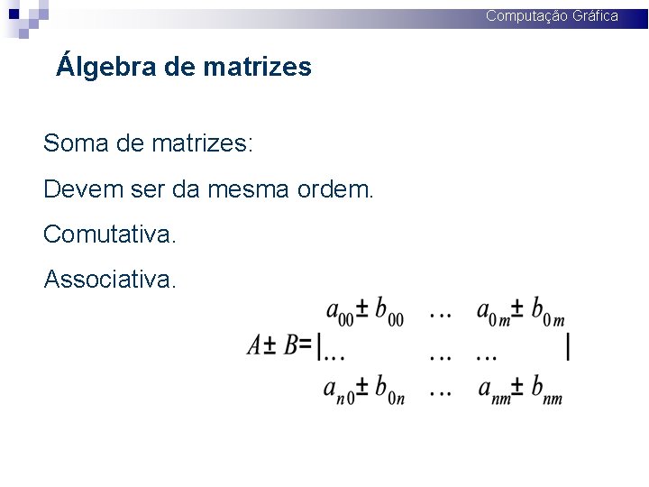 Computação Gráfica Álgebra de matrizes Soma de matrizes: Devem ser da mesma ordem. Comutativa.