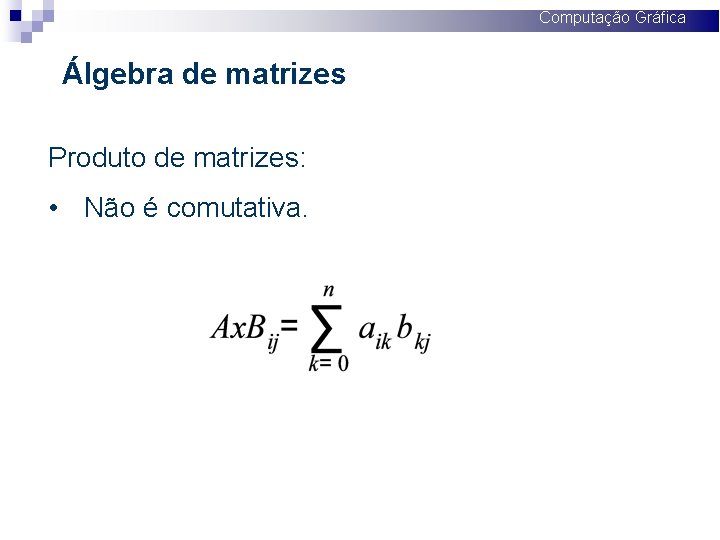 Computação Gráfica Álgebra de matrizes Produto de matrizes: • Não é comutativa. 