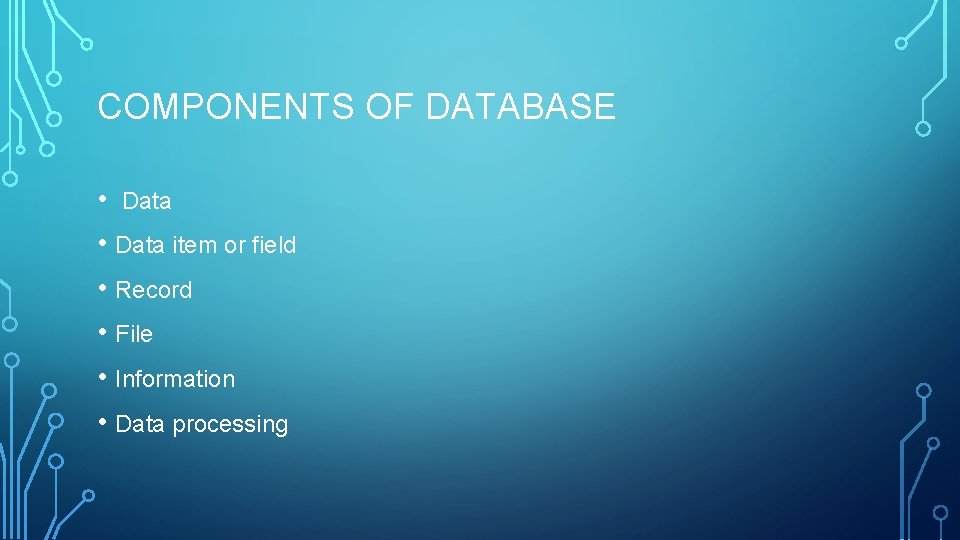 COMPONENTS OF DATABASE • Data item or field • Record • File • Information COMPONENTS OF DATABASE • Data item or field • Record • File • Information