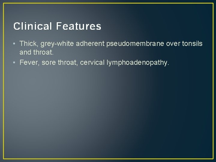 Clinical Features • Thick, grey-white adherent pseudomembrane over tonsils and throat. • Fever, sore