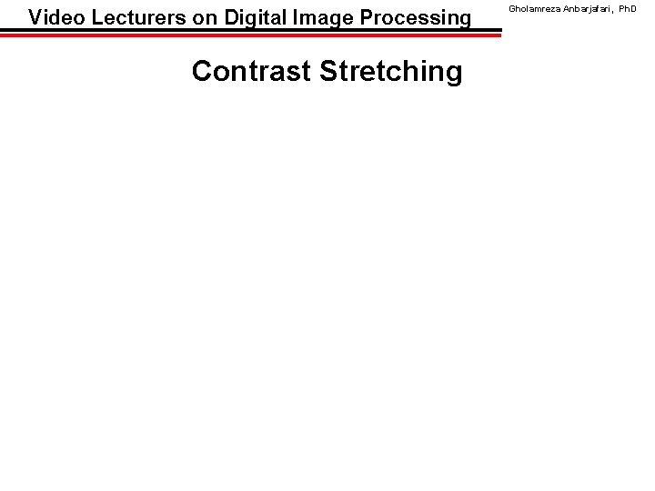 Video Lecturers on Digital Image Processing Contrast Stretching Gholamreza Anbarjafari, Ph. D 