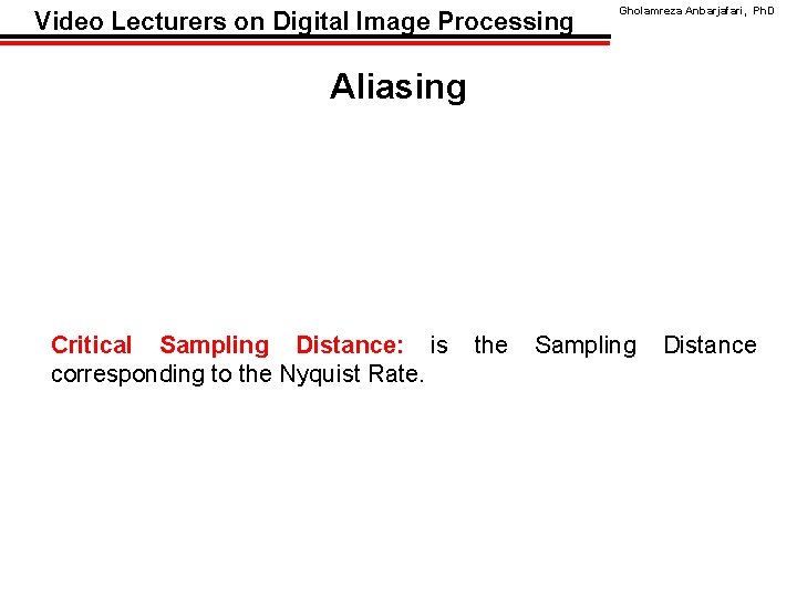 Video Lecturers on Digital Image Processing Gholamreza Anbarjafari, Ph. D Aliasing Critical Sampling Distance: