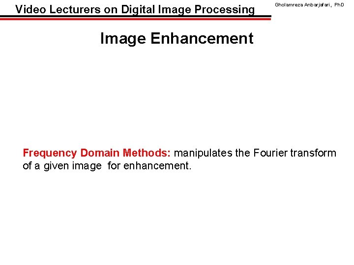 Video Lecturers on Digital Image Processing Gholamreza Anbarjafari, Ph. D Image Enhancement Frequency Domain
