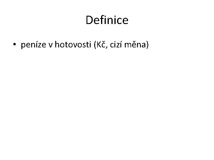 Definice • peníze v hotovosti (Kč, cizí měna) 