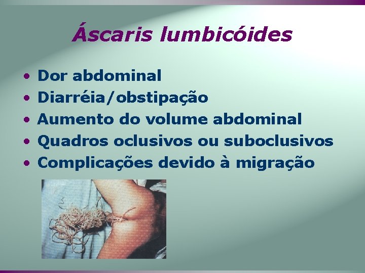 Áscaris lumbicóides • • • Dor abdominal Diarréia/obstipação Aumento do volume abdominal Quadros oclusivos