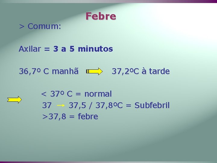 > Comum: Febre Axilar = 3 a 5 minutos 36, 7º C manhã 37,