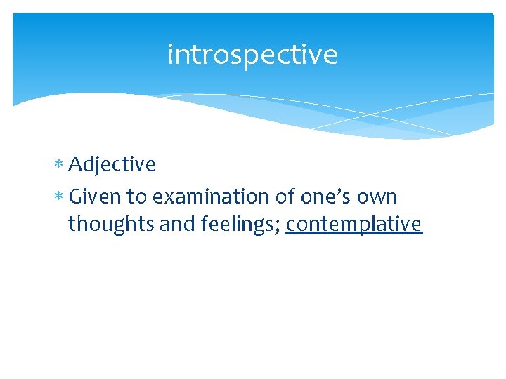 introspective Adjective Given to examination of one’s own thoughts and feelings; contemplative 