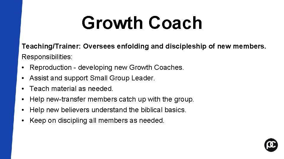 Growth Coach Teaching/Trainer: Oversees enfolding and discipleship of new members. Responsibilities: • Reproduction - Growth Coach Teaching/Trainer: Oversees enfolding and discipleship of new members. Responsibilities: • Reproduction -