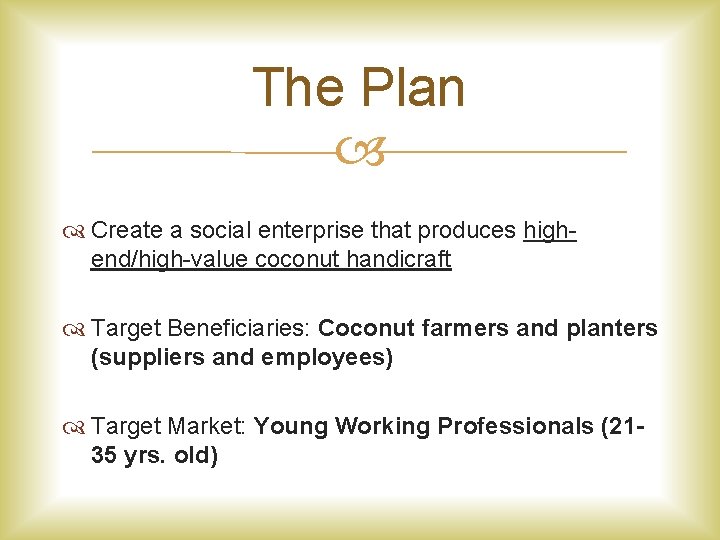 The Plan Create a social enterprise that produces highend/high-value coconut handicraft Target Beneficiaries: Coconut
