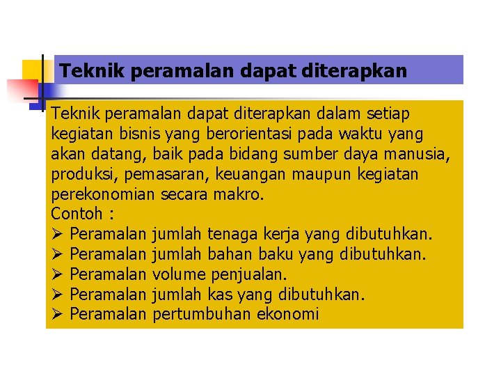 Teknik peramalan dapat diterapkan dalam setiap kegiatan bisnis yang berorientasi pada waktu yang akan