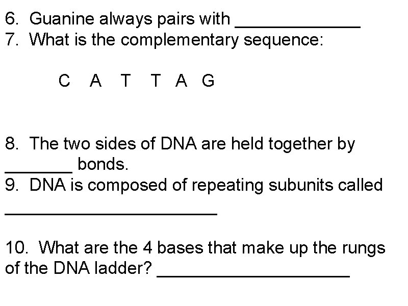 6. Guanine always pairs with _______ 7. What is the complementary sequence: C A