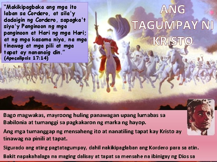 “Makikipagbaka ang mga ito laban sa Cordero, at sila'y dadaigin ng Cordero, sapagka't siya'y “Makikipagbaka ang mga ito laban sa Cordero, at sila'y dadaigin ng Cordero, sapagka't siya'y