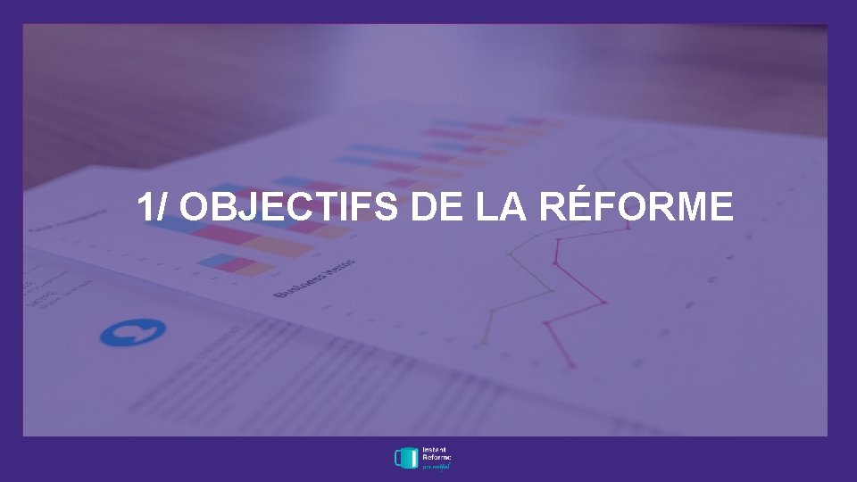1/ OBJECTIFS DE LA RÉFORME 1/ OBJECTIFS DE LA RÉFORME