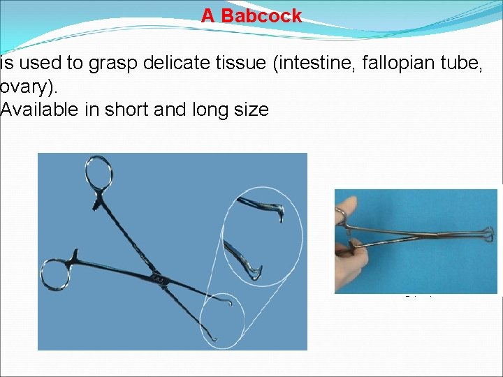 A Babcock is used to grasp delicate tissue (intestine, fallopian tube, ovary). Available in