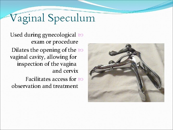 Vaginal Speculum Used during gynecological exam or procedure Dilates the opening of the vaginal