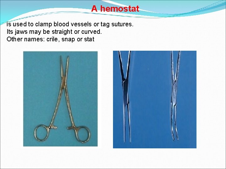 A hemostat is used to clamp blood vessels or tag sutures. Its jaws may