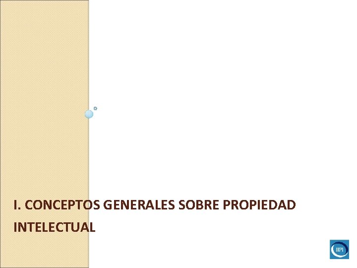I. CONCEPTOS GENERALES SOBRE PROPIEDAD INTELECTUAL I. CONCEPTOS GENERALES SOBRE PROPIEDAD INTELECTUAL