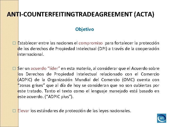 ANTI-COUNTERFEITINGTRADEAGREEMENT (ACTA) Objetivo � Establecer entre las naciones el compromiso para fortalecer la protección ANTI-COUNTERFEITINGTRADEAGREEMENT (ACTA) Objetivo � Establecer entre las naciones el compromiso para fortalecer la protección