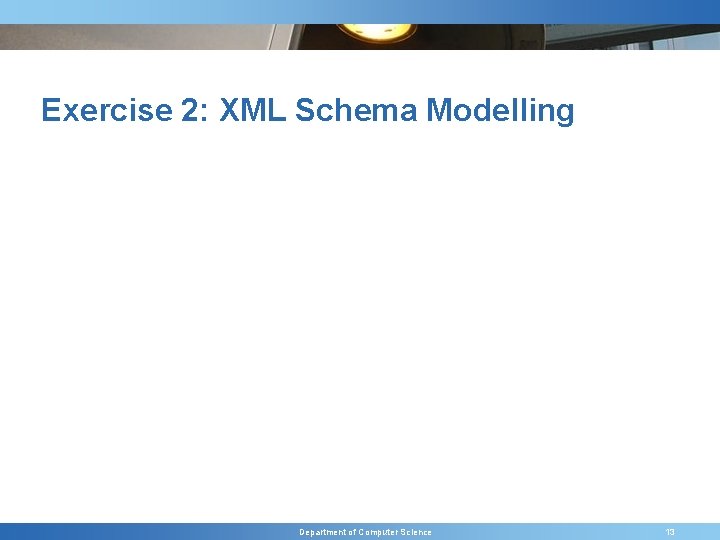 Exercise 2: XML Schema Modelling Department of Computer Science 13 