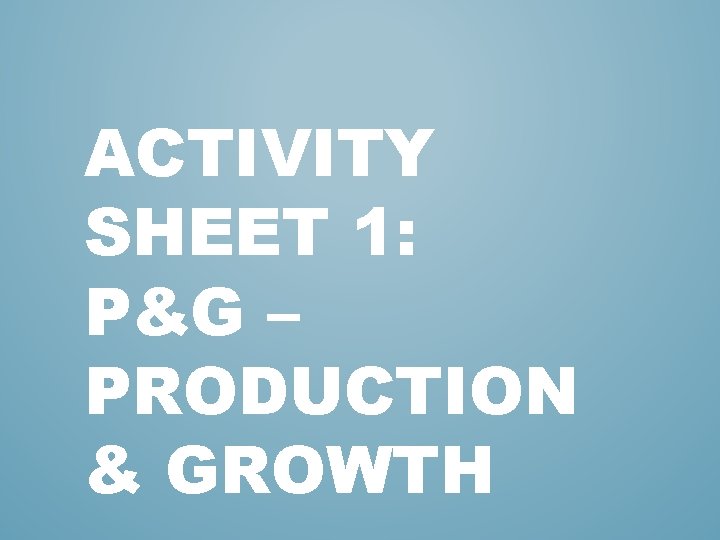 ACTIVITY SHEET 1: P&G – PRODUCTION & GROWTH 