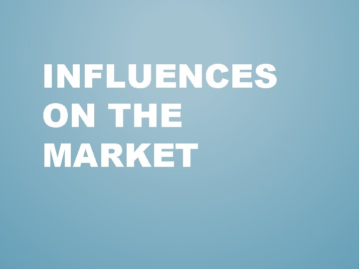 INFLUENCES ON THE MARKET INFLUENCES ON THE MARKET