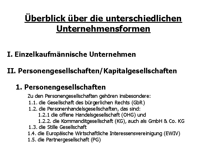 Überblick über die unterschiedlichen Unternehmensformen I. Einzelkaufmännische Unternehmen II. Personengesellschaften/Kapitalgesellschaften 1. Personengesellschaften Zu den Überblick über die unterschiedlichen Unternehmensformen I. Einzelkaufmännische Unternehmen II. Personengesellschaften/Kapitalgesellschaften 1. Personengesellschaften Zu den