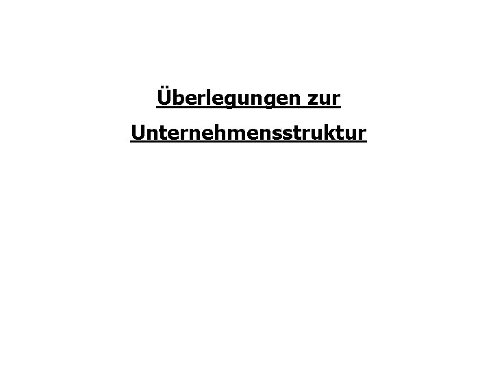 Überlegungen zur Unternehmensstruktur Überlegungen zur Unternehmensstruktur