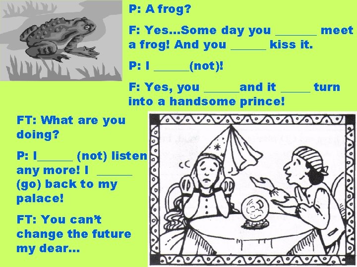 P: A frog? F: Yes…Some day you _______ meet a frog! And you ______